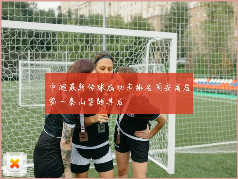中超最新传球成功率排名国安高居第一泰山紧随其后