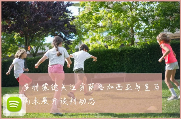 多特蒙德关注贡萨洛加西亚与皇马尚未展开谈判动态