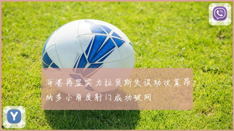 海港再显实力拉莫斯失误助攻莱昂纳多小角度射门成功破网
