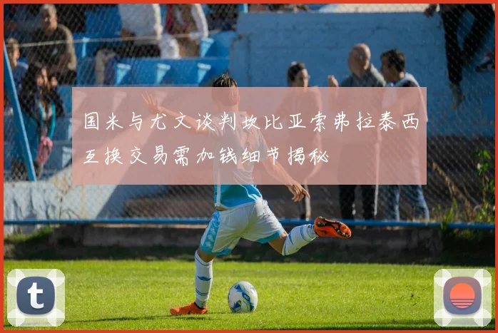 国米与尤文谈判坎比亚索弗拉泰西互换交易需加钱细节揭秘