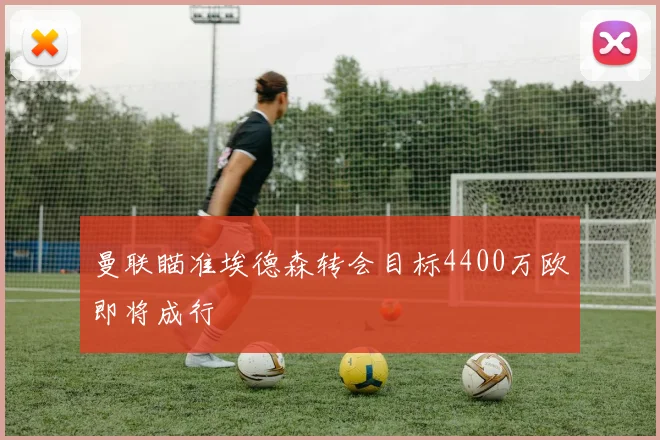 曼联瞄准埃德森转会目标4400万欧即将成行