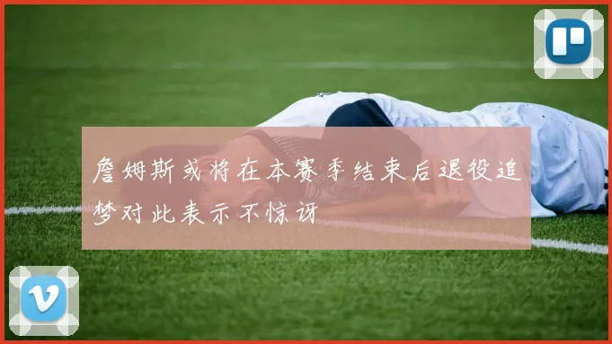 詹姆斯或将在本赛季结束后退役追梦对此表示不惊讶