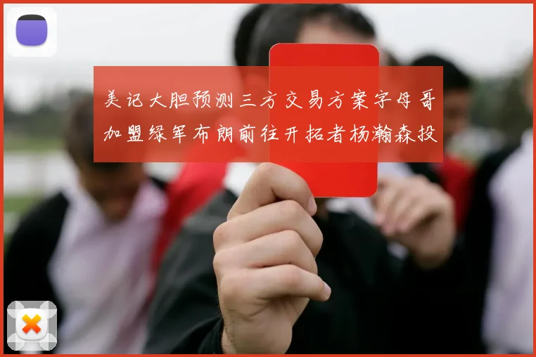 美记大胆预测三方交易方案字母哥加盟绿军布朗前往开拓者杨瀚森投奔雄鹿