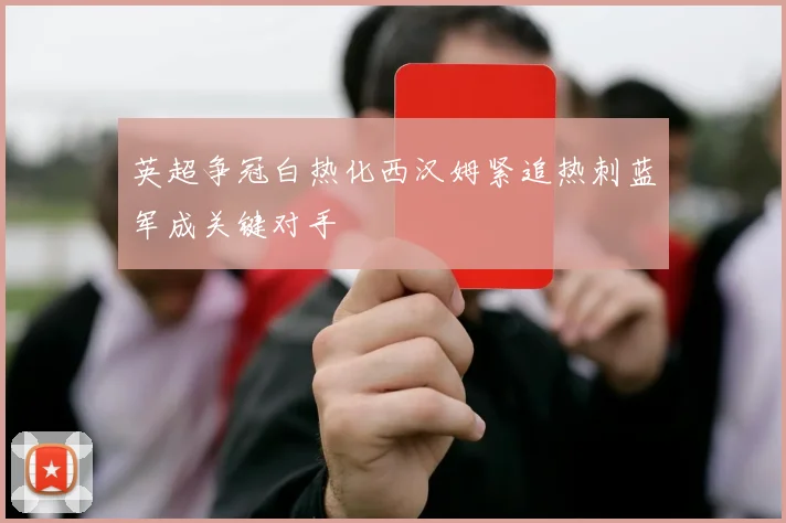 英超争冠白热化西汉姆紧追热刺蓝军成关键对手