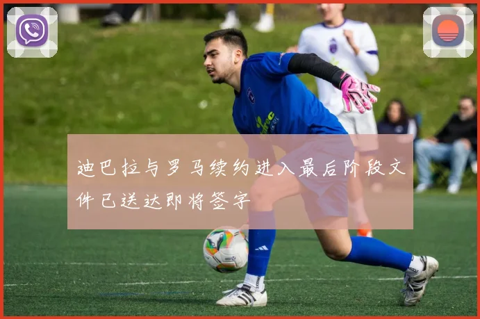 迪巴拉与罗马续约进入最后阶段文件已送达即将签字