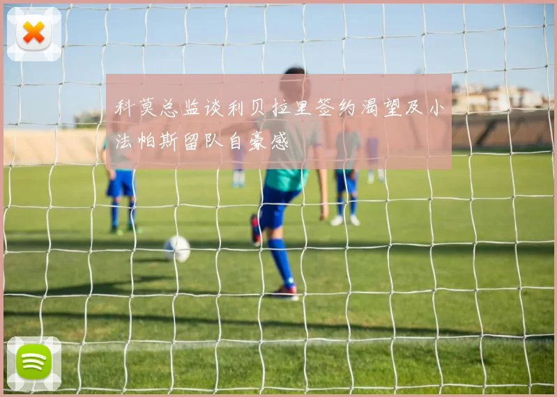 科莫总监谈利贝拉里签约渴望及小法帕斯留队自豪感