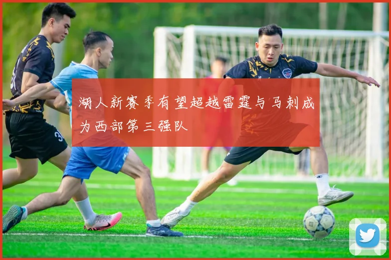 湖人新赛季有望超越雷霆与马刺成为西部第三强队